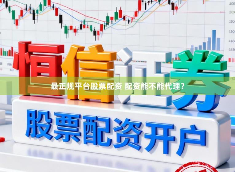 最正规平台股票配资 配资能不能代理？