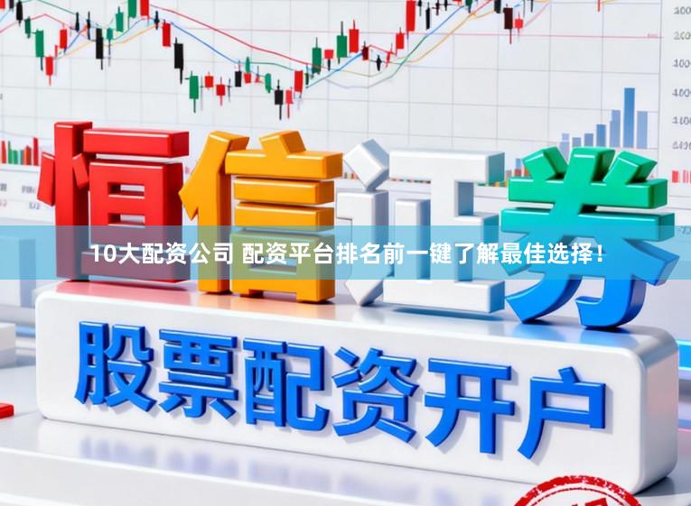 10大配资公司 配资平台排名前一键了解最佳选择！