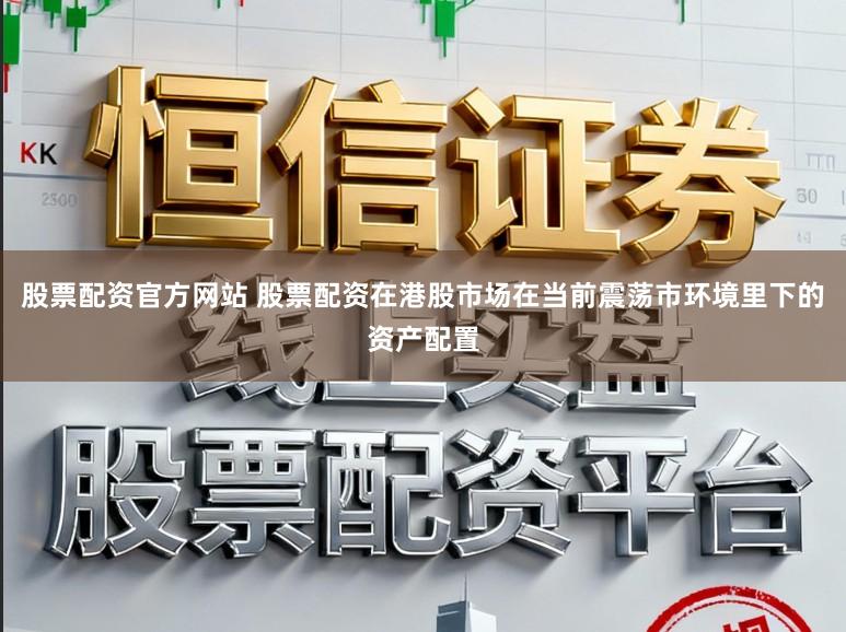股票配资官方网站 股票配资在港股市场在当前震荡市环境里下的资产配置