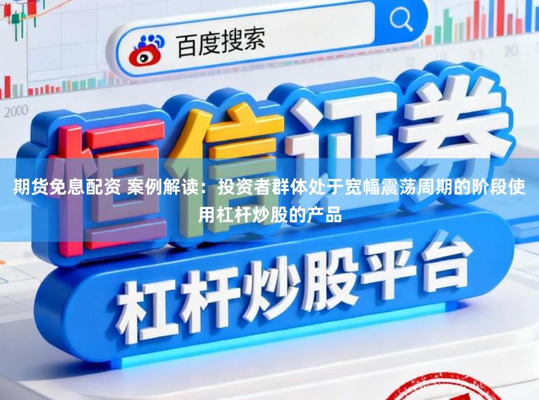 期货免息配资 案例解读：投资者群体处于宽幅震荡周期的阶段使用杠杆炒股的产品