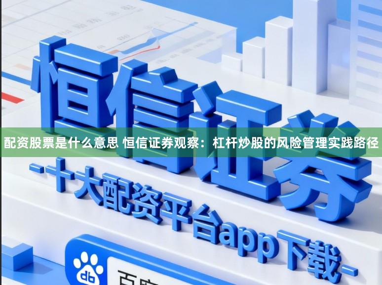 配资股票是什么意思 恒信证券观察:杠杆炒股的风险管理实践路径