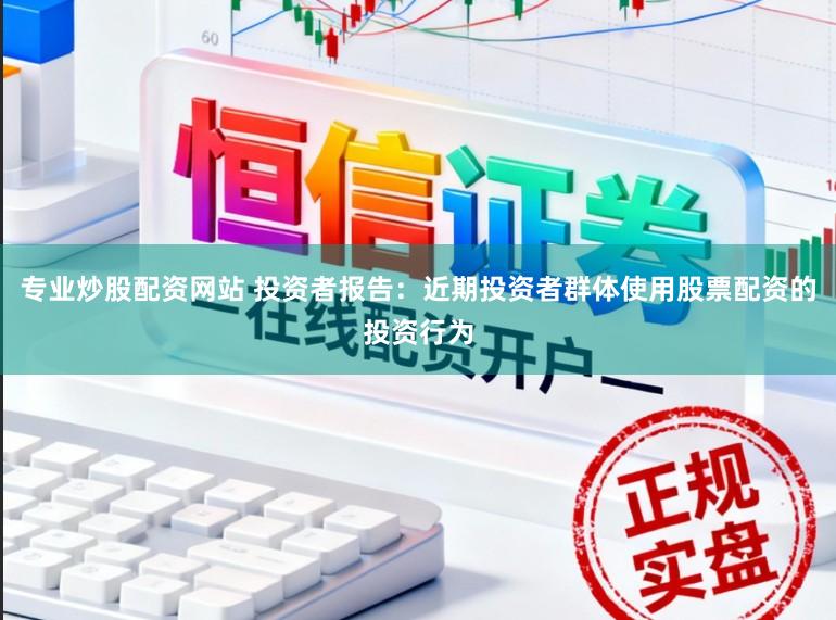 专业炒股配资网站 投资者报告：近期投资者群体使用股票配资的投资行为