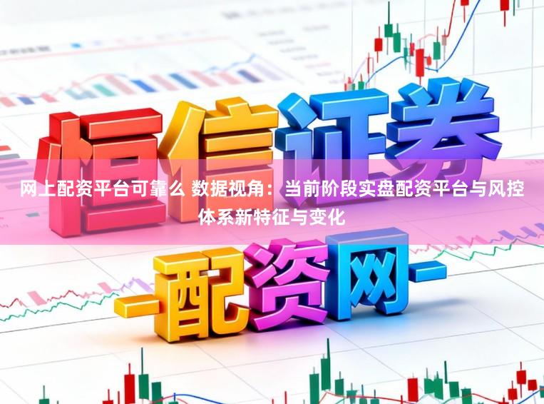 网上配资平台可靠么 数据视角:当前阶段实盘配资平台与风控体系新特征与变化