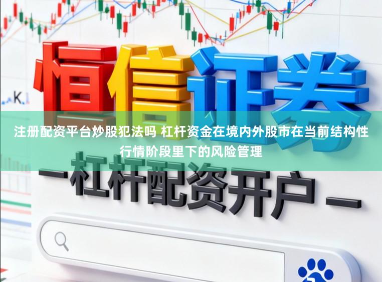注册配资平台炒股犯法吗 杠杆资金在境内外股市在当前结构性行情阶段里下的风险管理