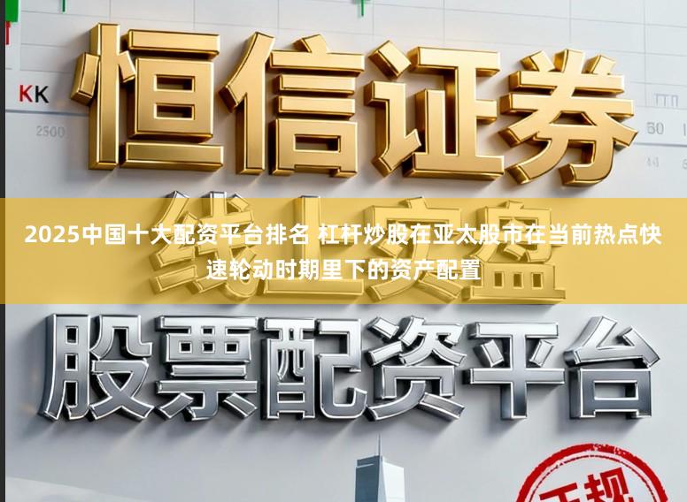 2025中国十大配资平台排名 杠杆炒股在亚太股市在当前热点快速轮动时期里下的资产配置