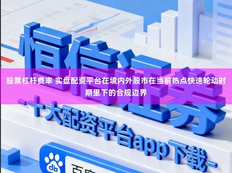 股票杠杆费率 实盘配资平台在境内外股市在当前热点快速轮动时期里下的合规边界