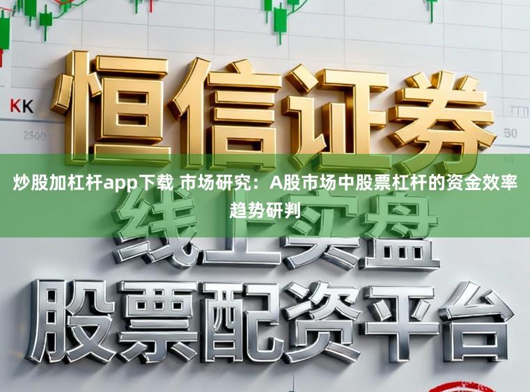 炒股加杠杆app下载 市场研究：A股市场中股票杠杆的资金效率趋势研判