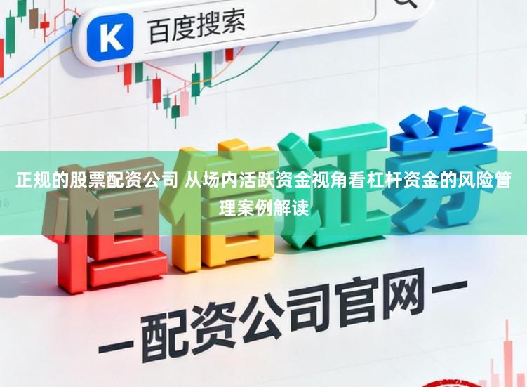 正规的股票配资公司 从场内活跃资金视角看杠杆资金的风险管理案例解读