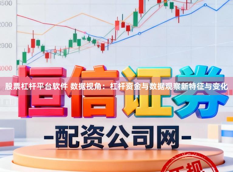 股票杠杆平台软件 数据视角：杠杆资金与数据观察新特征与变化