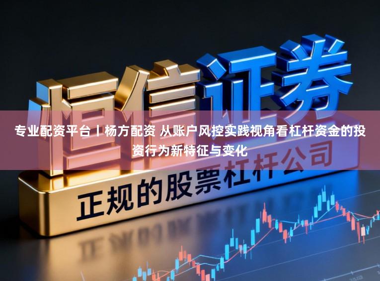 专业配资平台丨杨方配资 从账户风控实践视角看杠杆资金的投资行为新特征与变化