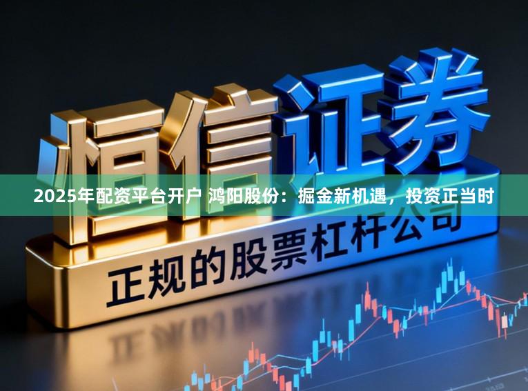 2025年配资平台开户 鸿阳股份：掘金新机遇，投资正当时