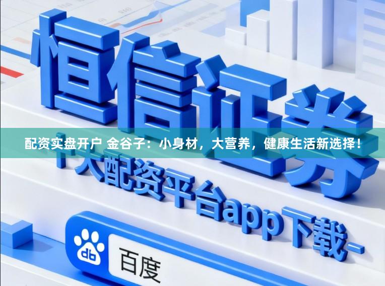 配资实盘开户 金谷子：小身材，大营养，健康生活新选择！