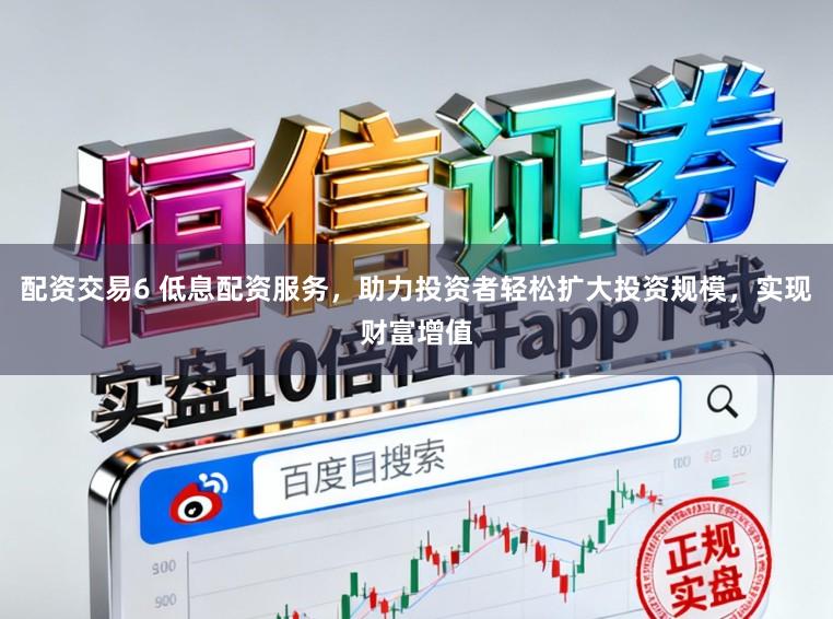 配资交易6 低息配资服务，助力投资者轻松扩大投资规模，实现财富增值