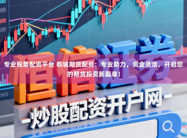 专业股票配资平台 都城期货配资:专业助力,资金灵活,开启您的期货投资新篇章!