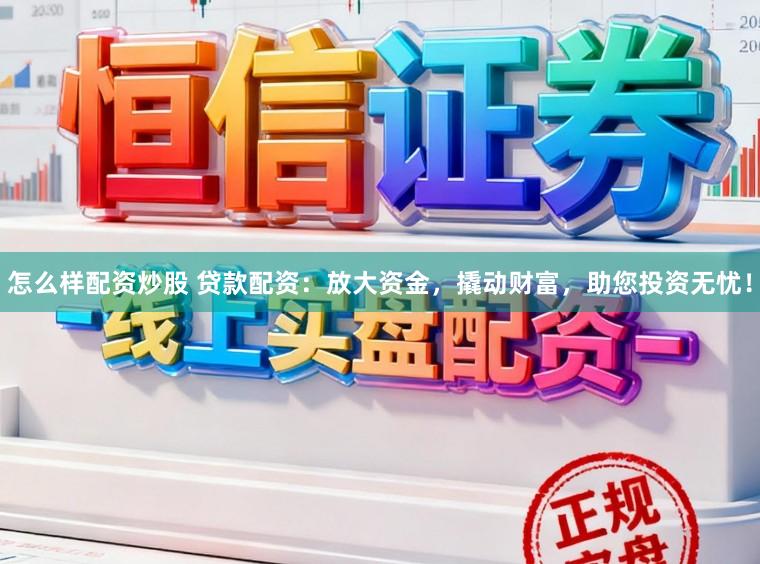 怎么样配资炒股 贷款配资：放大资金，撬动财富，助您投资无忧！