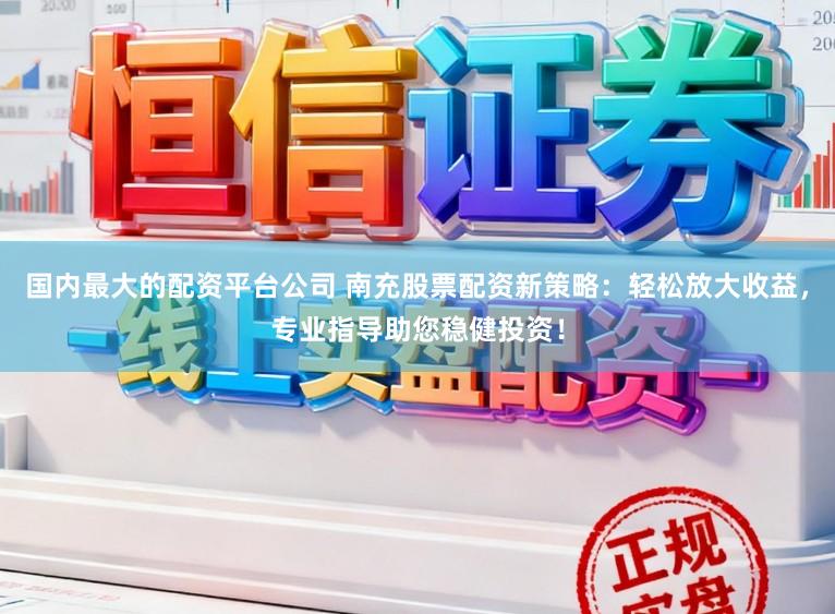 国内最大的配资平台公司 南充股票配资新策略：轻松放大收益，专业指导助您稳健投资！