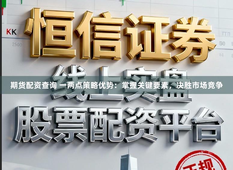 期货配资查询 一两点策略优势:掌握关键要素,决胜市场竞争