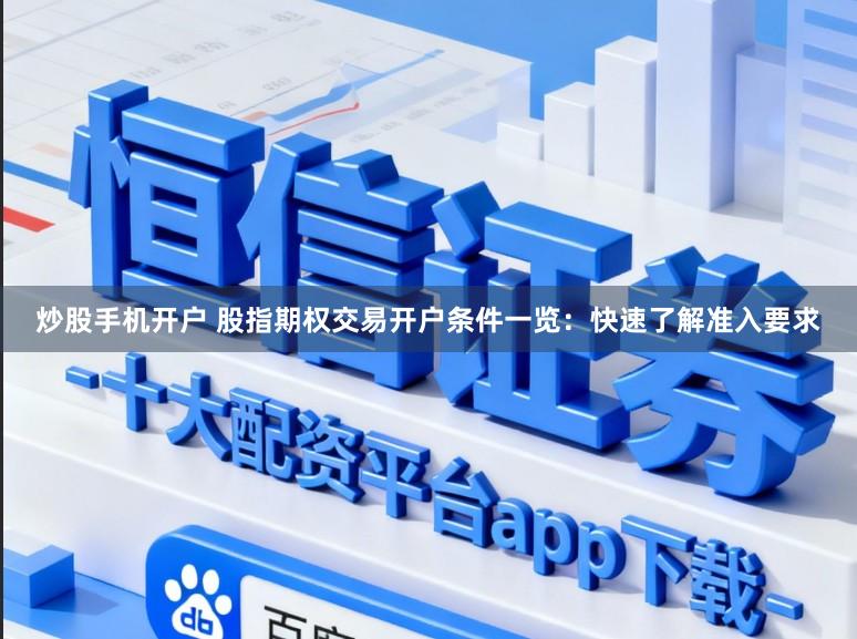 炒股手机开户 股指期权交易开户条件一览：快速了解准入要求