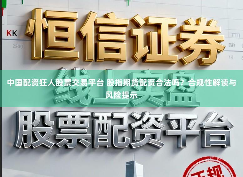 中国配资狂人股票交易平台 股指期货配资合法吗?合规性解读与风险提示