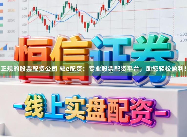 正规的股票配资公司 融e配资：专业股票配资平台，助您轻松盈利！