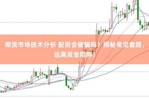 期货市场技术分析 配资会被骗吗？揭秘常见套路，远离资金陷阱！